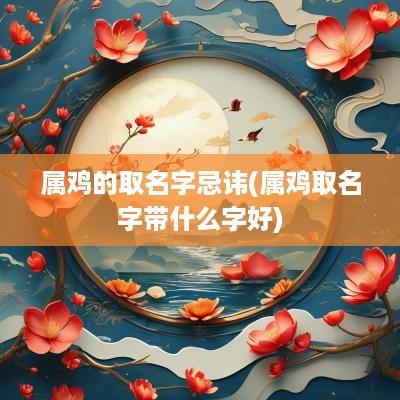 属鸡的取名字忌讳(属鸡取名字带什么字好)