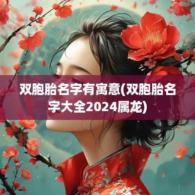 双胞胎名字有寓意(双胞胎名字大全2025属龙)