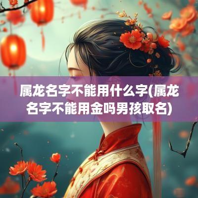 属龙名字不能用什么字(属龙名字不能用金吗男孩取名)