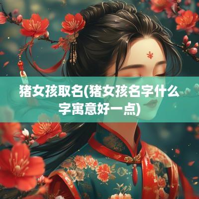 猪女孩取名(猪女孩名字什么字寓意好一点)