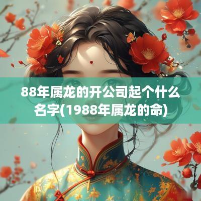 88年属龙的开公司起个什么名字(1988年属龙的命)