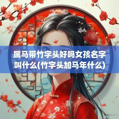 属马带竹字头好吗女孩名字叫什么(竹字头加马年什么)