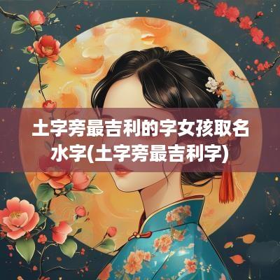 土字旁最吉利的字女孩取名水字(土字旁最吉利字)