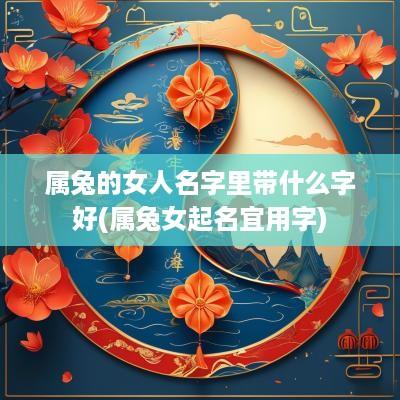 属兔的女人名字里带什么字好(属兔女起名宜用字)