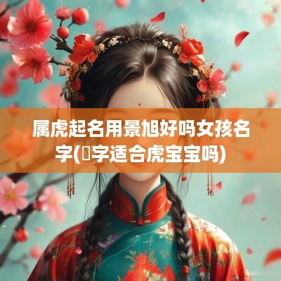 属虎起名用景旭好吗女孩名字(璟字适合虎宝宝吗)