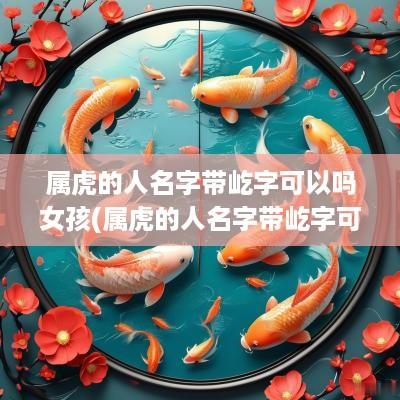属虎的人名字带屹字可以吗女孩(属虎的人名字带屹字可以吗)