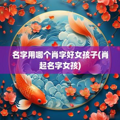 名字用哪个肖字好女孩子(肖起名字女孩)