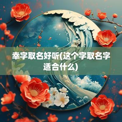 幸字取名好听(这个字取名字适合什么)