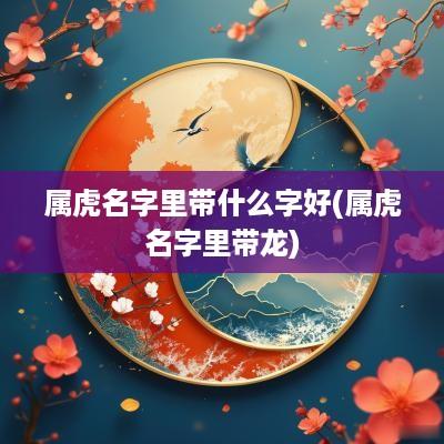 属虎名字里带什么字好(属虎名字里带龙)