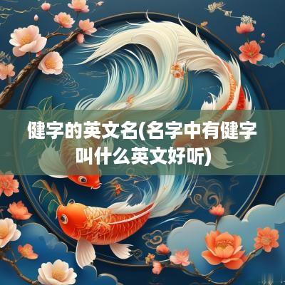 健字的英文名(名字中有健字叫什么英文好听)