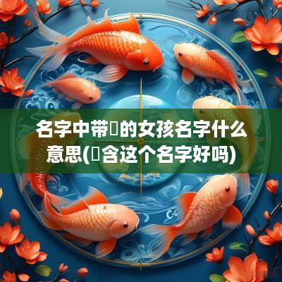 名字中带玥的女孩名字什么意思(玥含这个名字好吗)