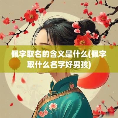 佩字取名的含义是什么(佩字取什么名字好男孩)