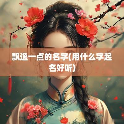 飘逸一点的名字(用什么字起名好听)