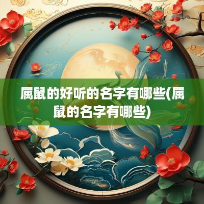 属鼠的好听的名字有哪些(属鼠的名字有哪些)