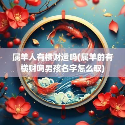 属羊人有横财运吗(属羊的有横财吗男孩名字怎么取)