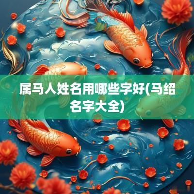 属马人姓名用哪些字好(马绍名字大全)