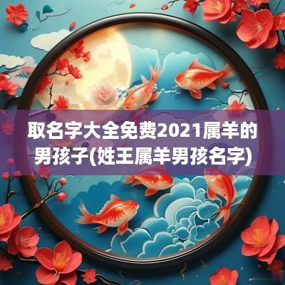 取名字大全免费2026属羊的男孩子(姓王属羊男孩名字)