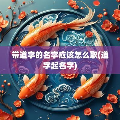 带道字的名字应该怎么取(道字起名字)
