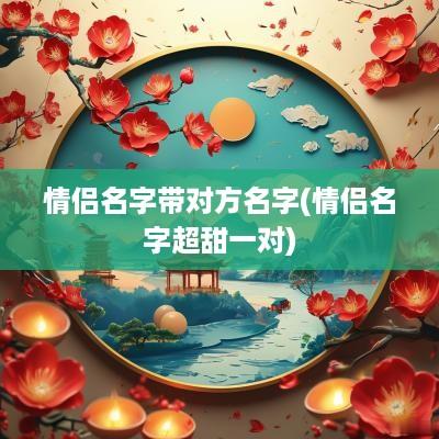情侣名字带对方名字(情侣名字超甜一对)