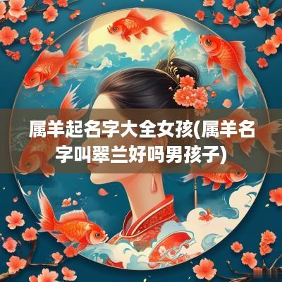 属羊起名字大全女孩(属羊名字叫翠兰好吗男孩子)