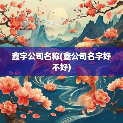 鑫字公司名称(鑫公司名字好不好)