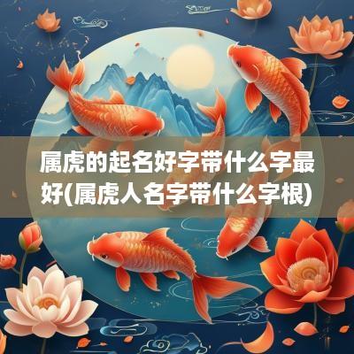 属虎的起名好字带什么字最好(属虎人名字带什么字根)