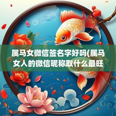 属马女微信签名字好吗(属马女人的微信昵称取什么最旺财)