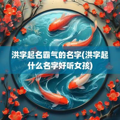 洪字起名霸气的名字(洪字起什么名字好听女孩)