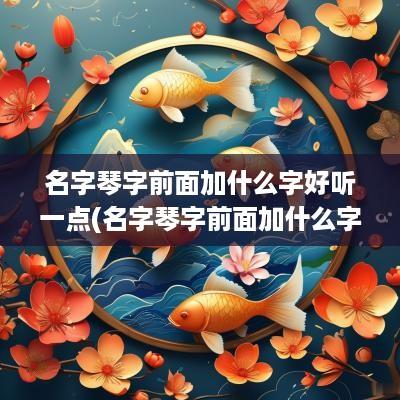 名字琴字前面加什么字好听一点(名字琴字前面加什么字好听)