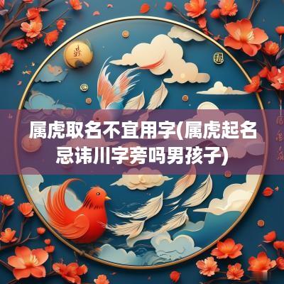 属虎取名不宜用字(属虎起名忌讳川字旁吗男孩子)