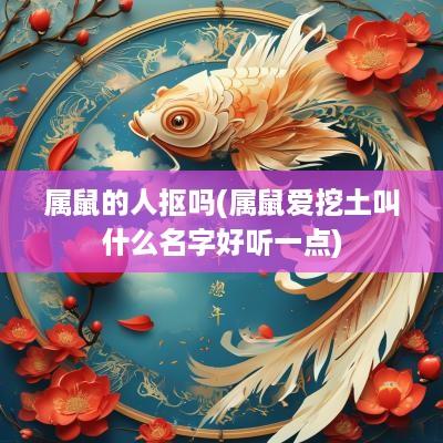 属鼠的人抠吗(属鼠爱挖土叫什么名字好听一点)