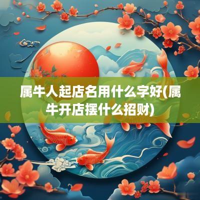 属牛人起店名用什么字好(属牛开店摆什么招财) 属牛人起店名用什么字好(属牛开店摆什么招财)