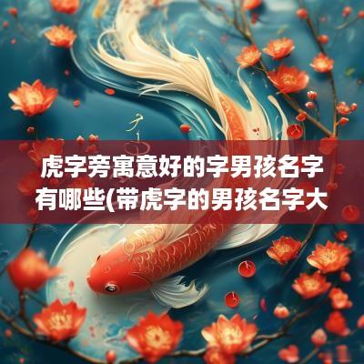 虎字旁寓意好的字男孩名字有哪些(带虎字的男孩名字大全)