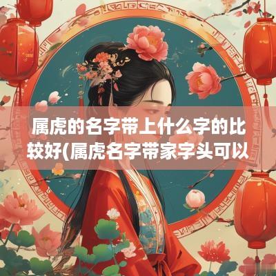 属虎的名字带上什么字的比较好(属虎名字带家字头可以吗女)