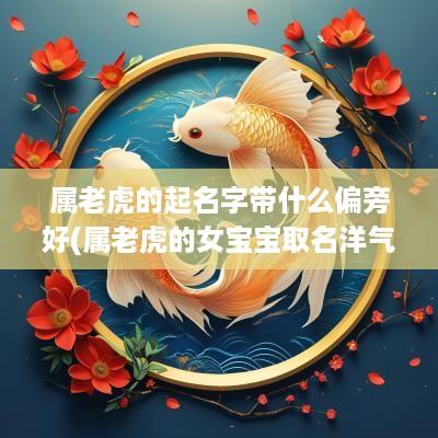 属老虎的起名字带什么偏旁好(属老虎的女宝宝取名洋气)