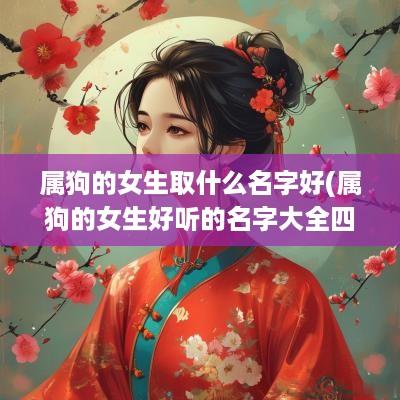 属狗的女生取什么名字好(属狗的女生好听的名字大全四个字)