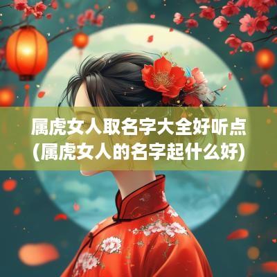 属虎女人取名字大全好听点(属虎女人的名字起什么好)