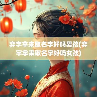 弈字拿来取名字好吗男孩(弈字拿来取名字好吗女孩)