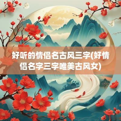 好听的情侣名古风三字(好情侣名字三字唯美古风女)
