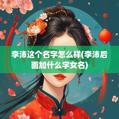 李沛这个名字怎么样(李沛后面加什么字女名)