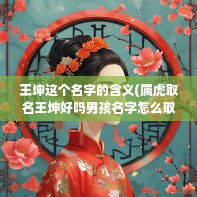 王坤这个名字的含义(属虎取名王坤好吗男孩名字怎么取)
