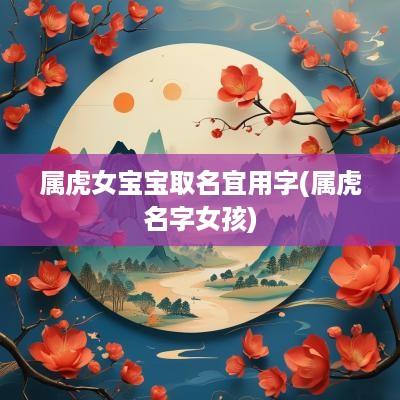 属虎女宝宝取名宜用字(属虎名字女孩) 属虎女宝宝取名宜用字(属虎名字女孩)