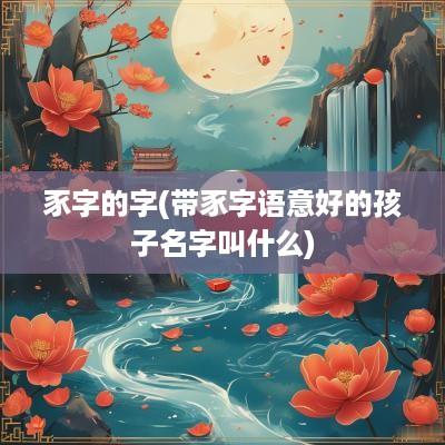 豕字的字(带豕字语意好的孩子名字叫什么)