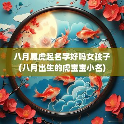 八月属虎起名字好吗女孩子(八月出生的虎宝宝小名)