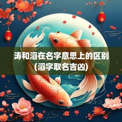 涛和滔在名字意思上的区别(滔字取名吉凶)