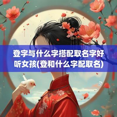 登字与什么字搭配取名字好听女孩(登和什么字配取名)