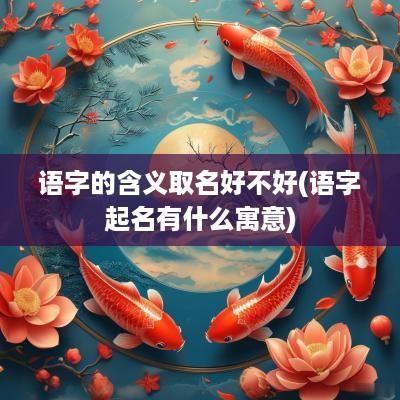 语字的含义取名好不好(语字起名有什么寓意)