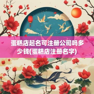 蛋糕店起名可注册公司吗多少钱(蛋糕店注册名字)