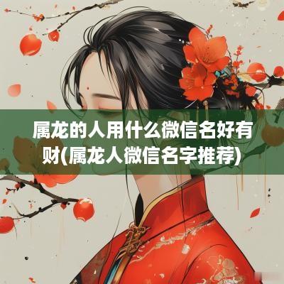 属龙的人用什么微信名好有财(属龙人微信名字推荐)