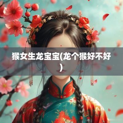 猴女生龙宝宝(龙个猴好不好)